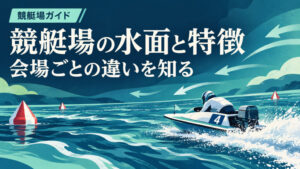 全国24競艇場ガイド：水面・風・コースの特徴