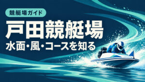 戸田競艇場ガイド：水面とコースの特徴